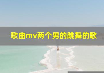 歌曲mv两个男的跳舞的歌