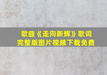 歌曲《走向新辉》歌词完整版图片视频下载免费