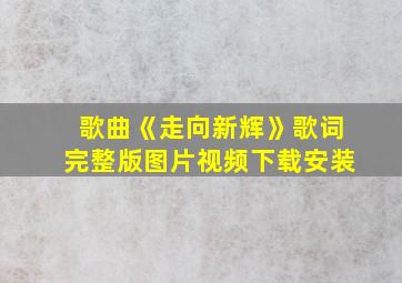 歌曲《走向新辉》歌词完整版图片视频下载安装