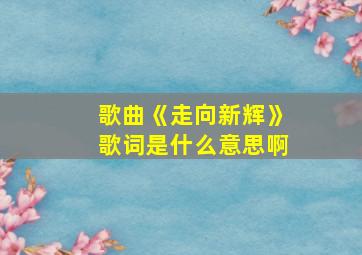 歌曲《走向新辉》歌词是什么意思啊