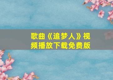 歌曲《追梦人》视频播放下载免费版