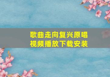 歌曲走向复兴原唱视频播放下载安装