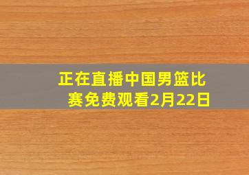 正在直播中国男篮比赛免费观看2月22日