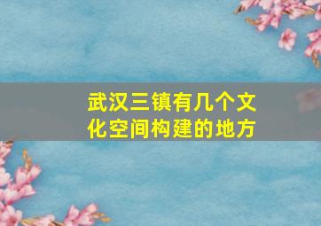 武汉三镇有几个文化空间构建的地方