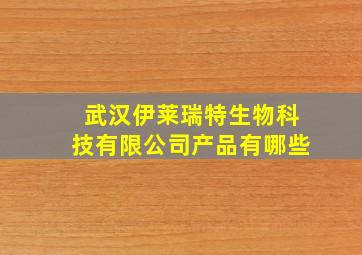 武汉伊莱瑞特生物科技有限公司产品有哪些