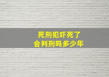 死刑犯吓死了会判刑吗多少年