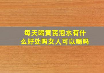 每天喝黄芪泡水有什么好处吗女人可以喝吗