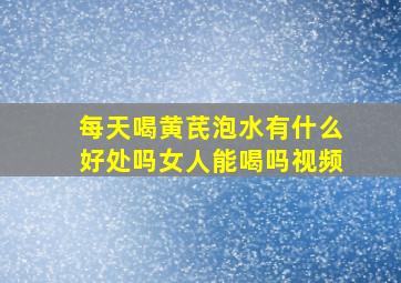 每天喝黄芪泡水有什么好处吗女人能喝吗视频