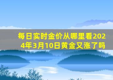 每日实时金价从哪里看2024年3月10日黄金又涨了吗