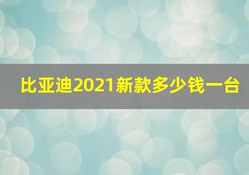 比亚迪2021新款多少钱一台