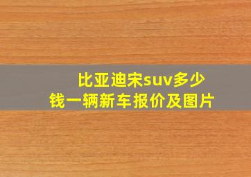 比亚迪宋suv多少钱一辆新车报价及图片