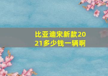 比亚迪宋新款2021多少钱一辆啊