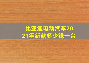 比亚迪电动汽车2021年新款多少钱一台