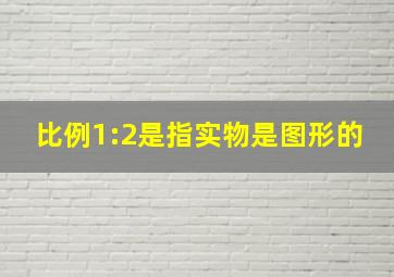 比例1:2是指实物是图形的