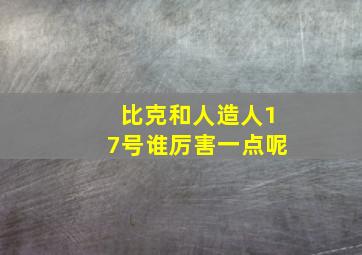 比克和人造人17号谁厉害一点呢