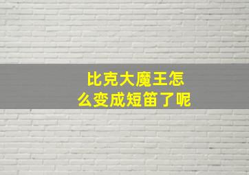 比克大魔王怎么变成短笛了呢