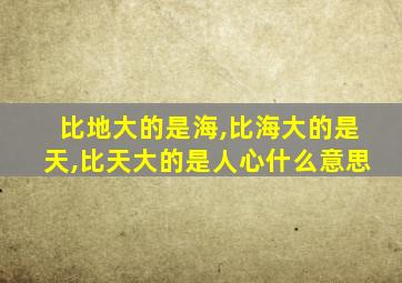 比地大的是海,比海大的是天,比天大的是人心什么意思