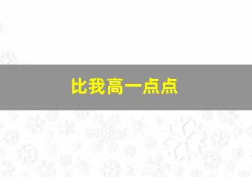 比我高一点点