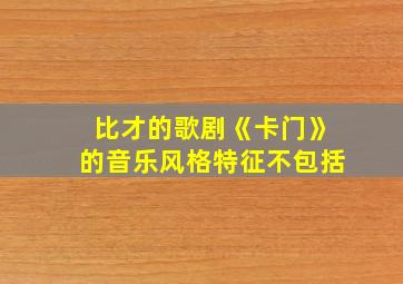 比才的歌剧《卡门》的音乐风格特征不包括