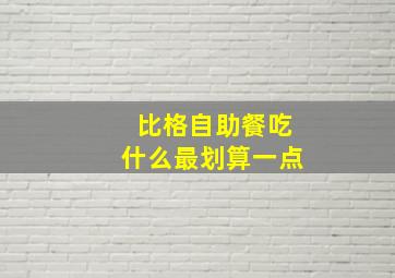 比格自助餐吃什么最划算一点