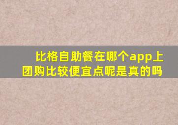 比格自助餐在哪个app上团购比较便宜点呢是真的吗