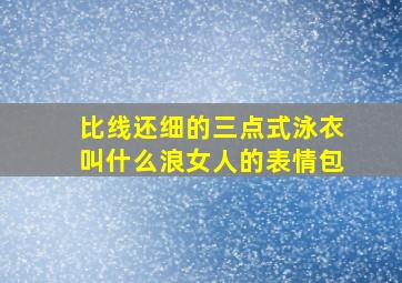 比线还细的三点式泳衣叫什么浪女人的表情包