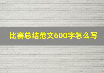 比赛总结范文600字怎么写