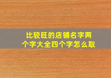 比较旺的店铺名字两个字大全四个字怎么取