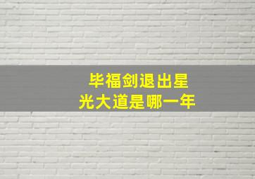 毕福剑退出星光大道是哪一年