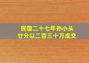 民国二十七年孙小头廿分以二百三十万成交