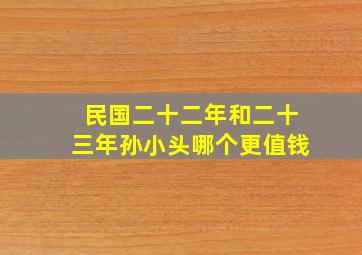 民国二十二年和二十三年孙小头哪个更值钱