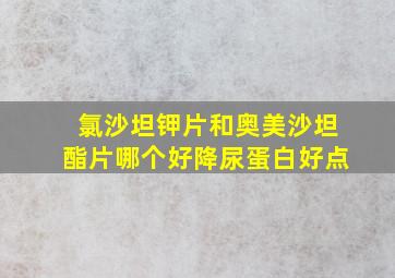 氯沙坦钾片和奥美沙坦酯片哪个好降尿蛋白好点