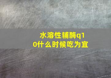 水溶性辅酶q10什么时候吃为宜