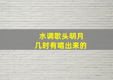 水调歌头明月几时有唱出来的