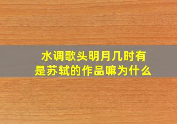 水调歌头明月几时有是苏轼的作品嘛为什么