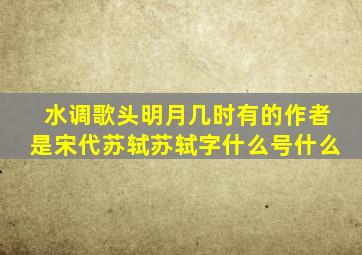 水调歌头明月几时有的作者是宋代苏轼苏轼字什么号什么