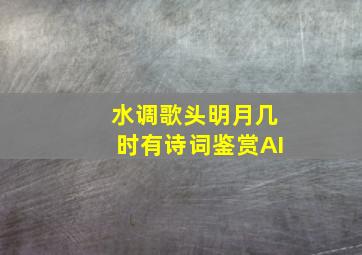 水调歌头明月几时有诗词鉴赏AI