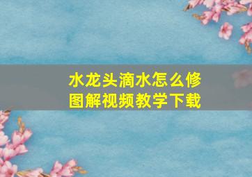 水龙头滴水怎么修图解视频教学下载