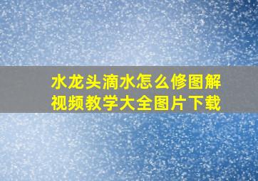 水龙头滴水怎么修图解视频教学大全图片下载