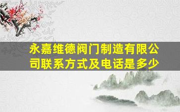 永嘉维德阀门制造有限公司联系方式及电话是多少