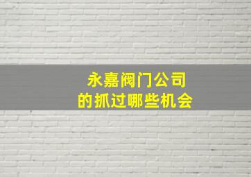 永嘉阀门公司的抓过哪些机会