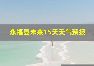 永福县未来15天天气预报