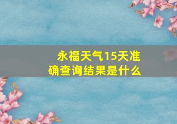 永福天气15天准确查询结果是什么