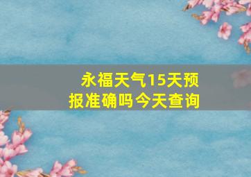 永福天气15天预报准确吗今天查询