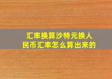 汇率换算沙特元换人民币汇率怎么算出来的