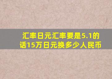 汇率日元汇率要是5.1的话15万日元换多少人民币