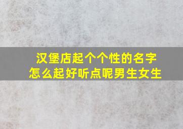 汉堡店起个个性的名字怎么起好听点呢男生女生