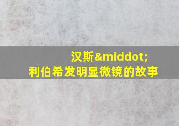 汉斯·利伯希发明显微镜的故事