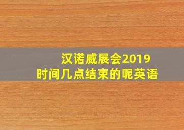 汉诺威展会2019时间几点结束的呢英语