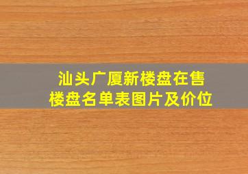 汕头广厦新楼盘在售楼盘名单表图片及价位